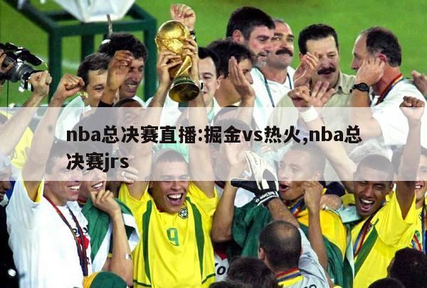 nba总决赛直播:掘金vs热火,nba总决赛jrs
